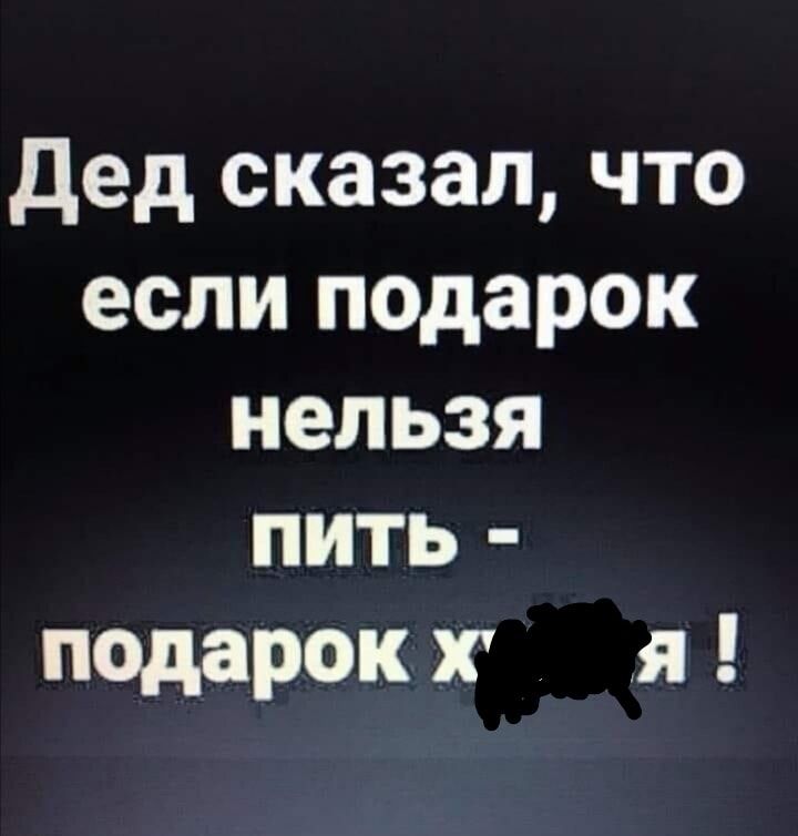 Дед сказал что если подарок нельзя пить подарокх я