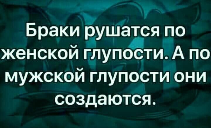 Браки а_ушатся по женской глупосгти А по мужской глупости они создаются