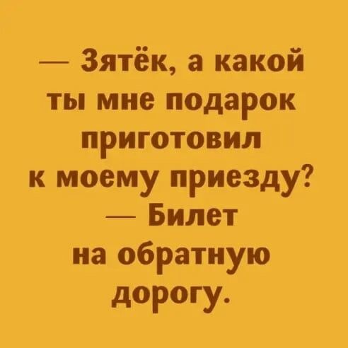 3ятёк а какой ты мне подарок приготовил к моему приезду Билет на обратную дорогу