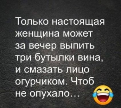 Только настоящая женщина может за вечер выпить три бутылки вина и смазать лицо огурчиком Чтоб не опухапо