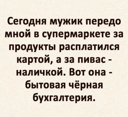 Сегодня мужик передо мной в супермаркете за продукты расплатился картой а за пивас наличкой Вот она бытовая чёрная бухгалтерия