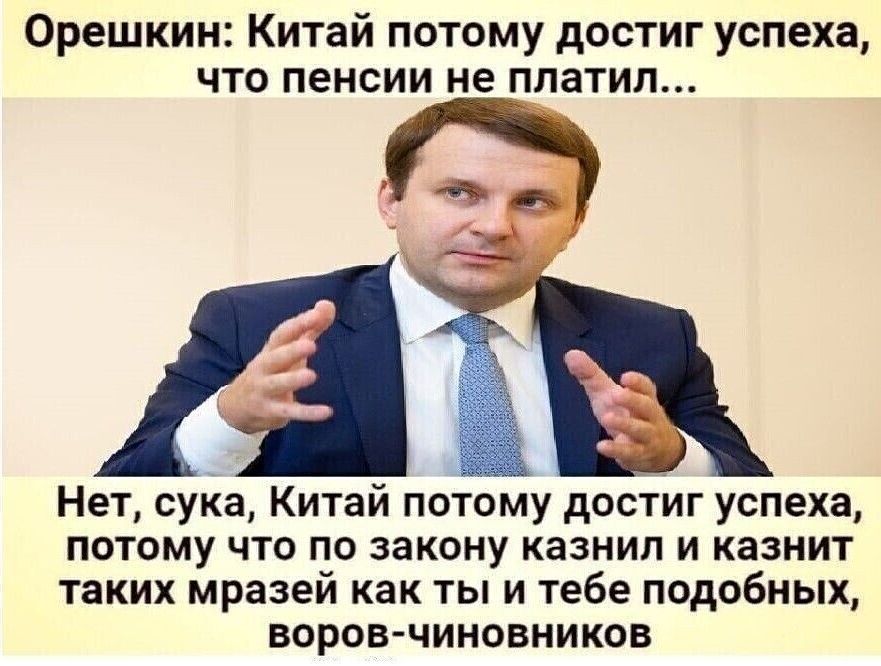 Орешкин Китай потому достиг успеха что пенсии не платил Нет сука Китай потому достиг успеха потому что по закону казнил и казнит таких мразей как ты и тебе подобных воров чиновников