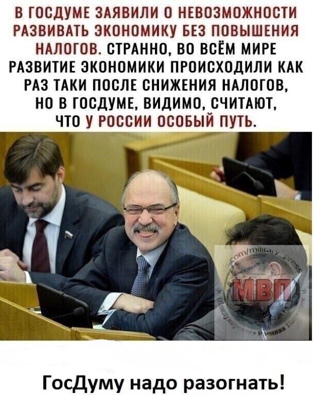 В ГОСДУМЕ ЗАЯВИЛИ О НЕВОЗМОЖНОСТИ РАЗВИВАТЬ ЭКОНОМИКУ БЕЗ ПОВЫШЕНИЯ НАЛОГОВ СТРАННО ВО ВСЕМ МИРЕ РАЗВИТИЕ ЭКОНОМИКИ ПРОИСХОДИЛИ КАК РАЗ ТАКИ ПОСЛЕ СНИЖЕНИЯ НАЛОГОВ НО В ГОСДУМЕ ВИДИМО СЧИТАЮТ ЧТО У РОССИИ ОСОБЫЙ ПУТЬ Госдуму надо разогнать
