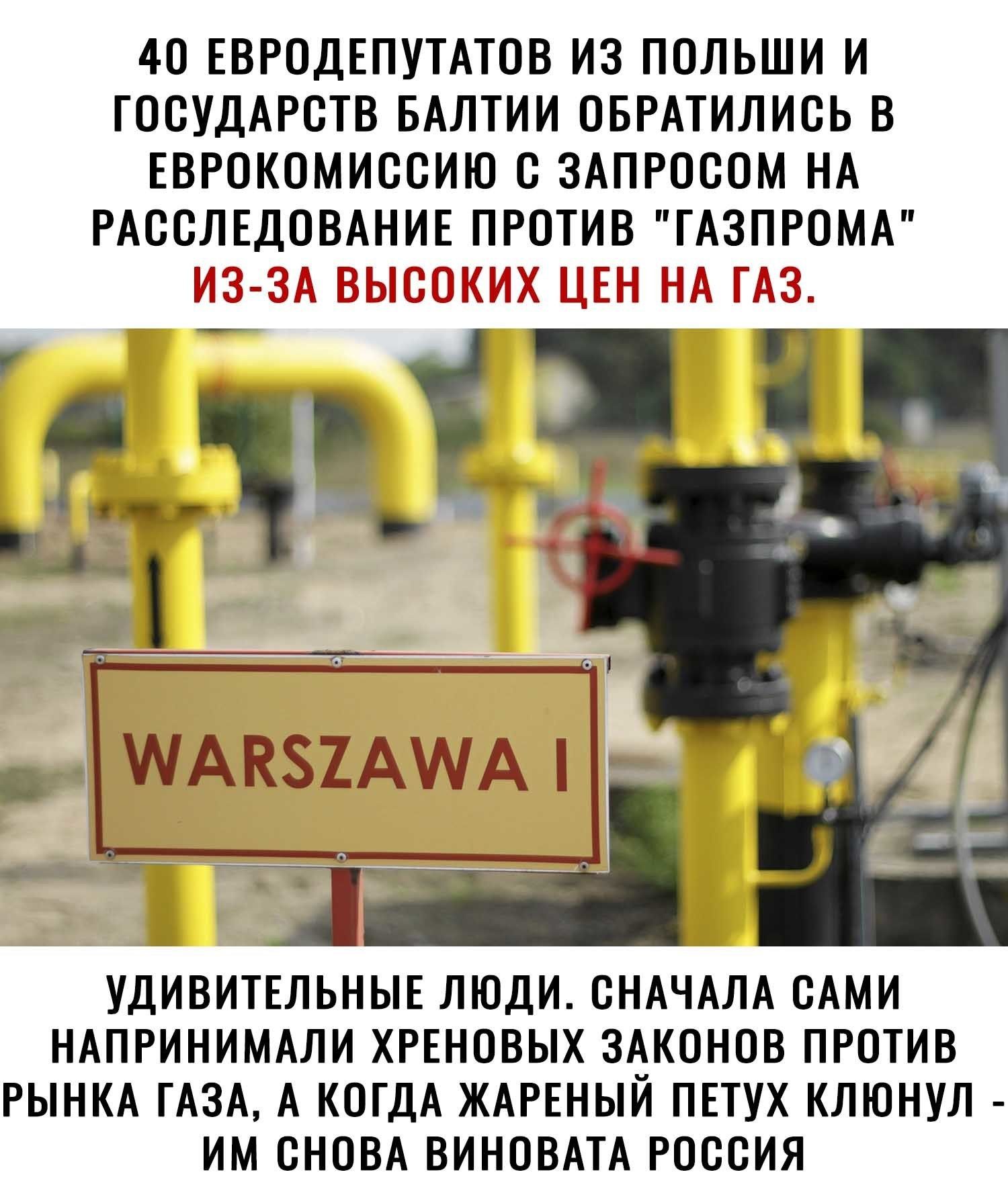 40 ЕВРОДЕПУТАТОВ ИЗ ПОЛЬШИ И ГОСУДАРСТВ БАЛТИИ ОБРАТИЛИСЬ В ЕВРОКОМИССИЮ С ЗАПРОСОМ НА РАССЛЕДОВАНИЕ ПРОТИВ ГАЗПРОМА дп _ МАК82АМА аты УДИВИТЕЛЬНЫЕ ЛЮДИ СНАЧАЛА САМИ НАПРИНИМАЛИ ХРЕНОВЫХ ЗАКОНОВ ПРОТИВ РЫНКА ГАЗА А КОГДА ЖАРЕНЫЙ ПЕТУХ КЛЮНУЛ ИМ СНОВА ВИНОВАТА РОССИЯ