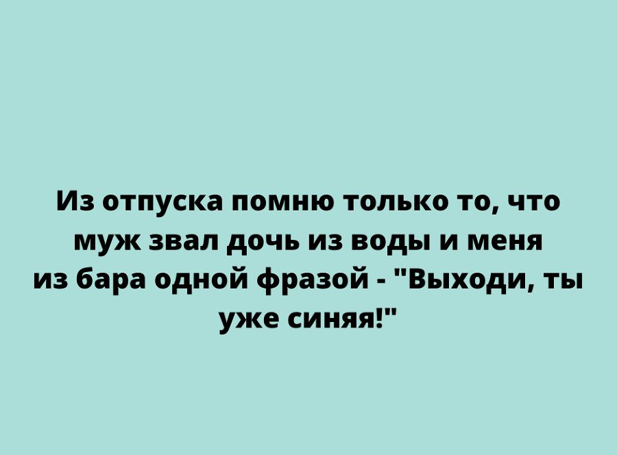 Из отпуска помню только то что муж звал дочь из воды и меня из бара одной фразой Выходи ты уже синяя