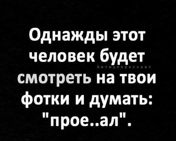 Однажды этот человек будет смотреть на твои фотки и думать проеал