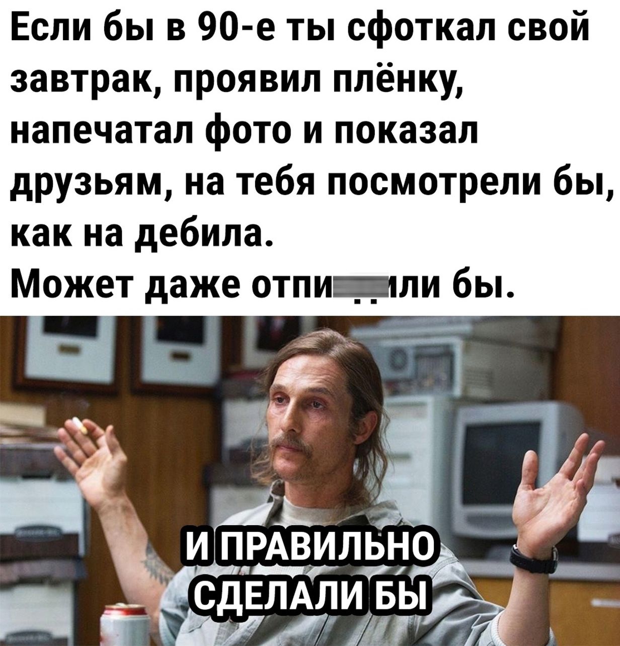 Если бы в 90 е ты сфоткал свой завтрак проявил плёнку напечатал фото и показал друзьям на тебя посмотрели бы как на дебила Может даже отпи _ли бы