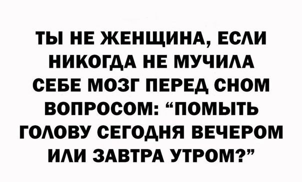 ТЫ НЕ ЖЕНЩИНА ЕСАИ НИКОГДА НЕ МУЧИАА СЕБЕ МОЗГ ПЕРЕД СНОМ ВОПРОСОМ ПОМЫТЬ ГОАОВУ СЕГОДНЯ ВЕЧЕРОМ ИАИ ЗАВТРА УТРОМ