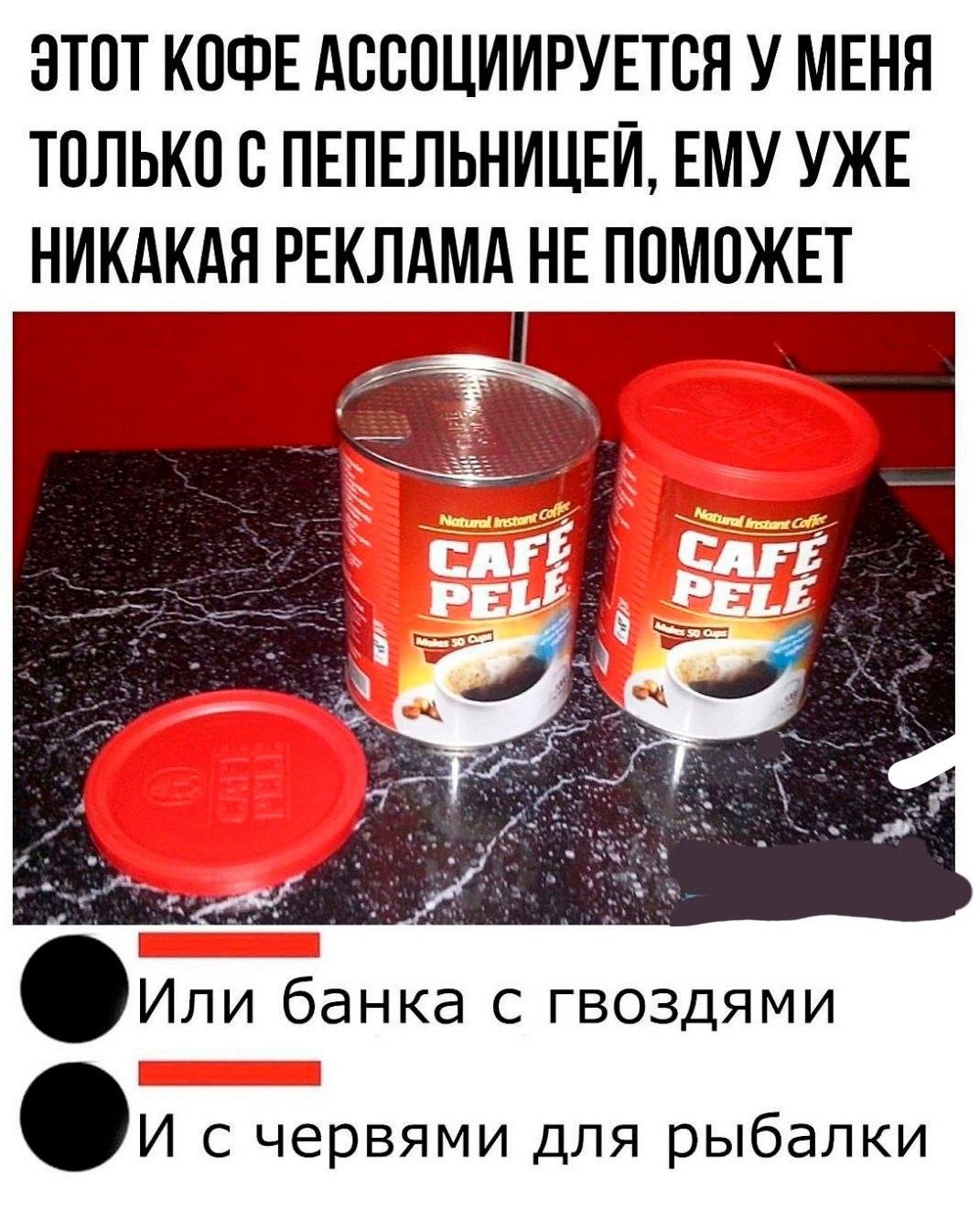 ЗТОТ КОФЕ АОООЦИИРУЕТОЯ У МЕНЯ ТОЛЬКО О ПЕПЕЛЬНИЦЕЙ ЕМУ УЖЕ НИКАКАЯ РЕКЛАМА НЕ ПОМОЖЕТ Или банка с гвоздями И с червями для рыбалки