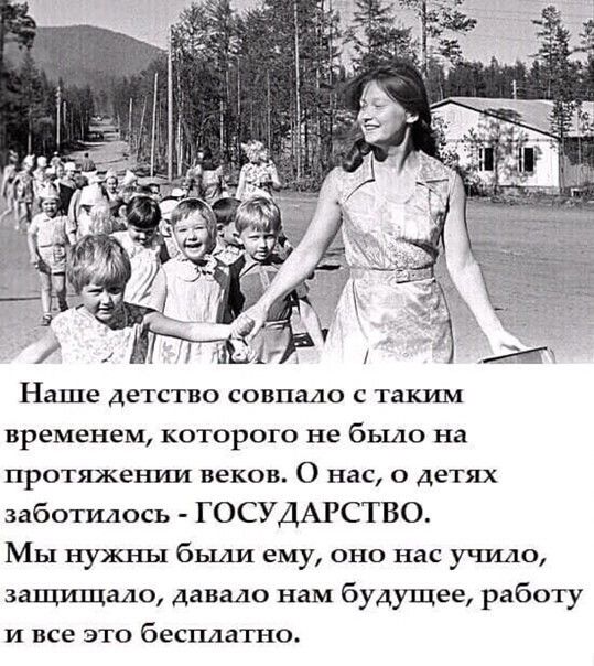 Наше детство совпало с таким временем которого не было на протяжении веков О нас о детях заботилась ГОСУДАРСТВО Мы нужны были ему оно нас учила защищало давало нам будущее работу и все это бесплатно