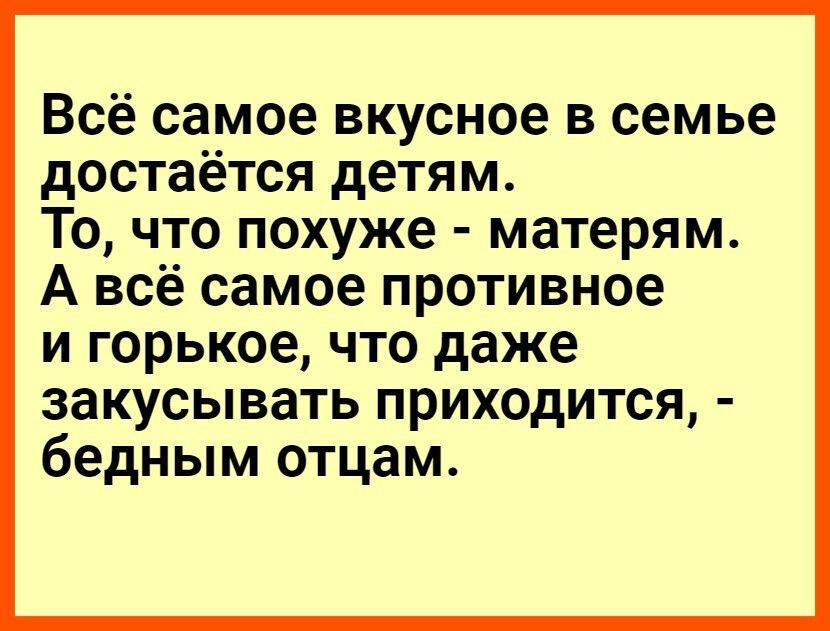 Всё самое вкусное в семье достаётся детям То что похуже матерям А всё самое противное и горькое что даже закусывать приходится бедным отцам