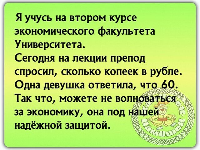 Я учусь на втором курсе экономического факультета Университета Сегодня на лекции препод спросил сколько копеек в рубле Одна девушка ответила что 0 Так что можете не вол за экономику она под надёжной защитой
