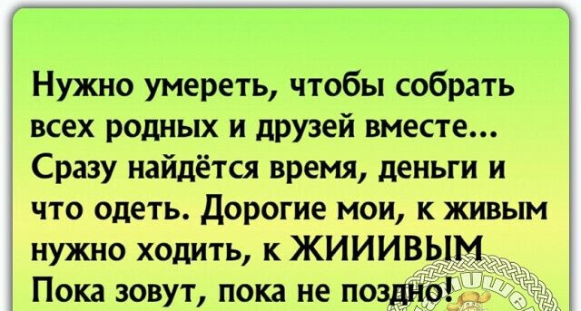 Нужно умереть чтобы собрать всех родных и друзей вместе Сразу найдётся время деньги и что одеть Дорогие мои к живым нужно ходить к ЖИИИВЫМ Пока зовут пока не поздно
