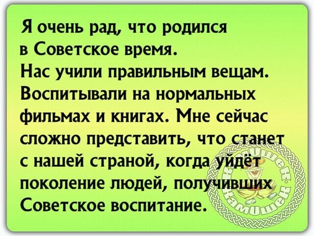 Я очень рад что родился в Советское время Нас учили правильным вещам Воспитывали на нормальных фильмах и книгах Мне сейчас сложно представить что
