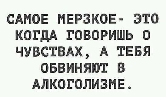 САМОЕ МЕРЗКОЕ ЭТО КОГДА ГОВОРИШЬ О ЧУВСТВАХ А ТЕБЯ ОБВИНЯЮТ В АЛКОГОЛИЗМЕ