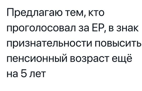 Предлагаю тем кто проголосовал за ЕР в знак признательности повысить пенсионный возраст ещё на 5 лет