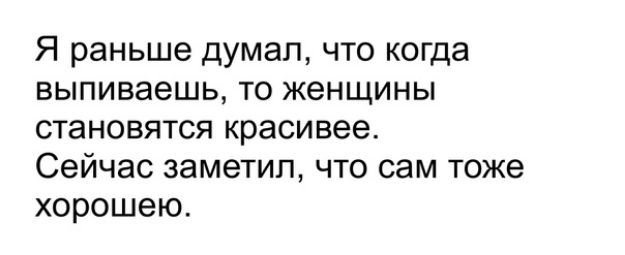 Я раньше думал что когда выпиваешь женщины становятся красивее.