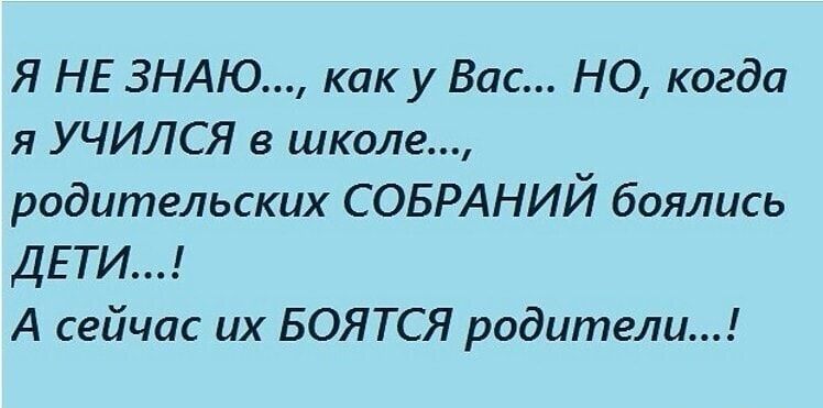 Я НЕ ЗНАЮ как у Вас НО когда я УЧИЛСЯ в школе родительских СОБРАНИЙ боялись ДЕТИ А сейчас их БОЯТСЯ родители