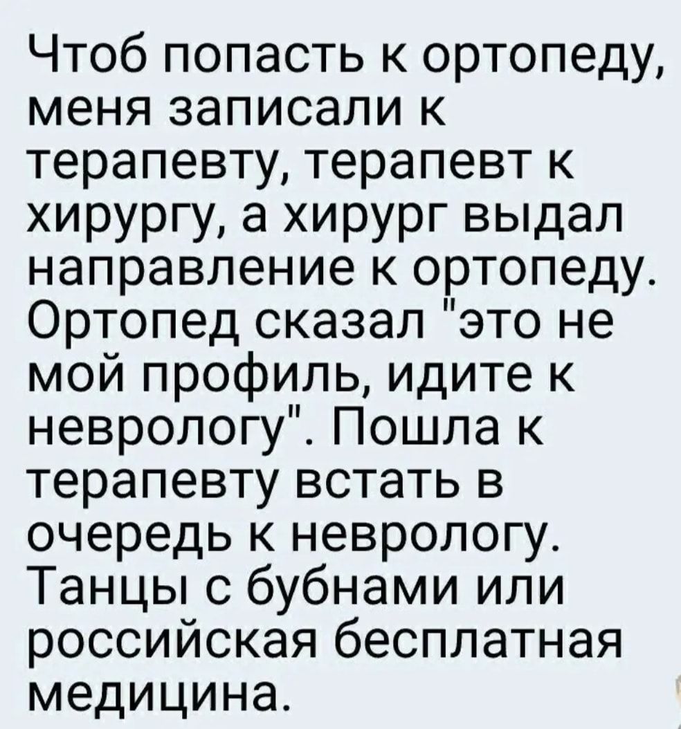 Чтоб попасть к ортопеду меня записали к терапевту терапевт к хирургу а хирург выдал направление к ортопеду Ортопед сказал это не мой профиль идите к неврологу Пошла к терапевту встать в очередь к неврологу Танцы с бубнами или российская бесплатная медицина