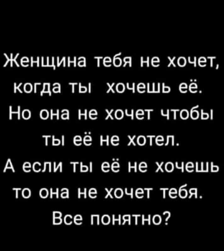 Женщина тебя не хочет когда ты хочешь её Но она не хочет чтобы ты её не хотел А если ты её не хочешь то она не хочет тебя Все понятно