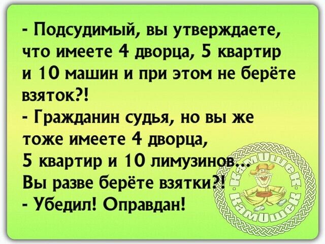 Подсудимый вы утверждаете что имеете 4 дворца 5 квартир и 10 машин и при этом не берёте взяток Гражданин судья но вы же тоже имеете 4 дворца 5 квартир и 10 лимузин Вы разве берёте взятки Убедил Оправдан
