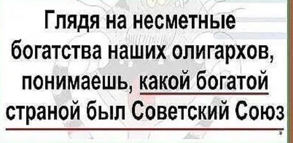 Глядя на несметные богатства наших олигархов понимаешь какой богатой страной был Советский Союз