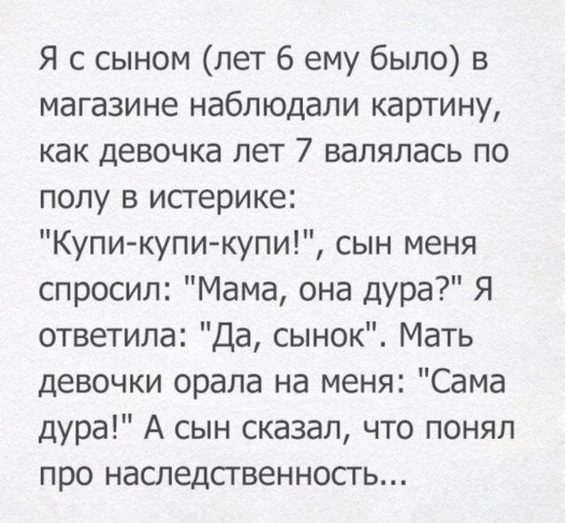 Я с сыном лет 6 ему было в магазине наблюдали картину как девочка лет 7 валялась по полу в истерике Купи купи купи сын меня спросил Мама она дура я ответила Да сынок Мать девочки орала на меня Сама дура А сын сказал что понял про наследственность