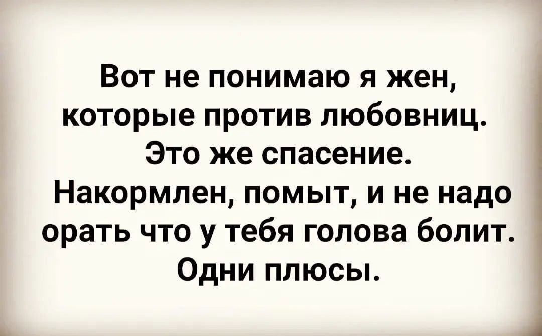 Вот не понимаю я жен которые против любовниц Это же спасение Накормлен помыт и не надо орать что у тебя голова болит Одни плюсы