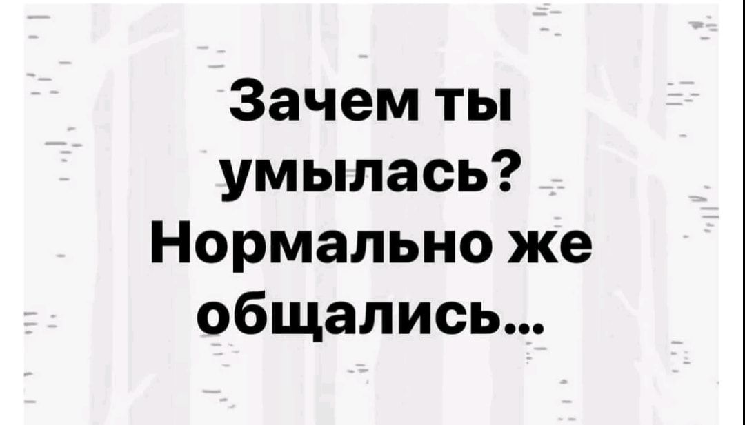 Зачем ты умылась Нормально же общались
