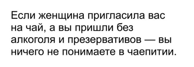 Если женщина пригласила вас на чай а вы пришли без алкоголя и презервативов вы ничего не понимаете в чаепитии