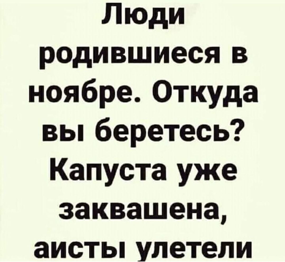 Люди родившиеся в ноябре Откуда вьпберетесь Капуста уже заквашена аистьпулетели