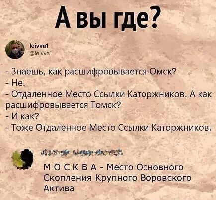 А вы где 6 Знаешь как расшифровывается Омск Не Отдаленное Место Ссылки Каторжников А как расшифровывается Томск И как 7 Тоже Отдаленное Место Ссылки Каторжников Аид щёк М О С К В А Место Основного Скопления Крупного Воровского Актива