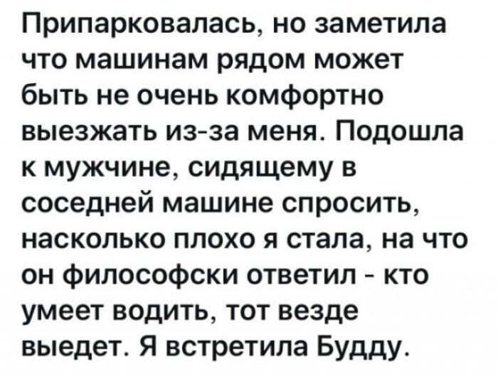 Припарковалась но заметила что машинам рядом может быть не очень комфортно выезжать из за меня Подошла к мужчине сидящему в соседней машине спросить насколько плохо я стала на что он философски ответил кто умеет водить тот везде выедет Я встретила Будду