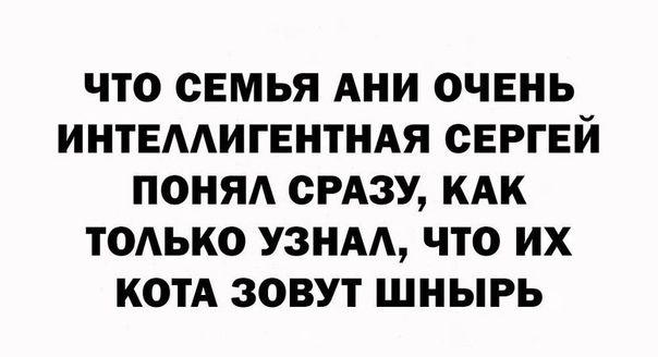 ЧТО СЕМЬЯ АНИ ОЧЕНЬ ИНТЕААИГЕНТНАЯ СЕРГЕЙ ПОНЯА СРАЗУ КАК ТОАЬКО УЗНАА ЧТО ИХ КОТА ЗОВУТ ШНЫРЬ