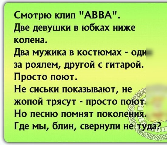 Смотрю кпип АВВА две девушки в юбках ниже колена Два мужика в костюмах оди за роялем другой с гитарой Просто поют Не сиськи показывают не жопой трясут просто п Но песню помнят покопевИя Где мы блин свернули не