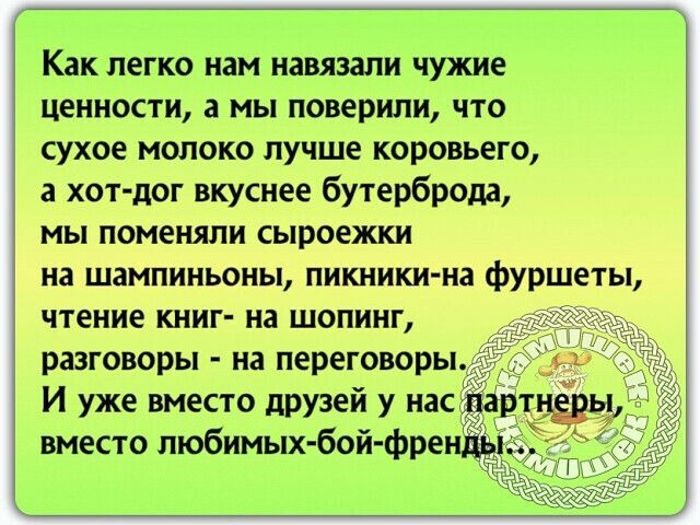 Как легко нам навязали чужие ценности а мы поверили что сухое молоко лучше коровьего а хот дог вкуснее бутерброда мы поменяли сыроежки на шампиньоны пикники на фуршеты чтение книг на шопинг разговоры на переговоры И уже вместо друзей у нас вместо пюбимых бой френііё