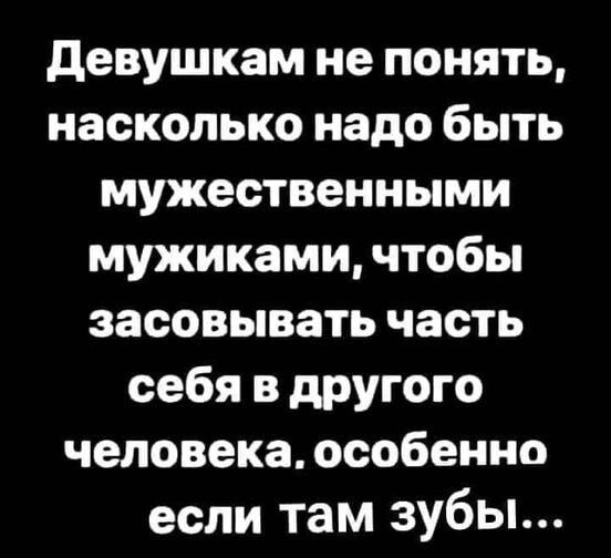 девушкам не понять насколько надо быть мужественными мужиками чтобы засовывать часть себя в другого человека особенно если там зубы