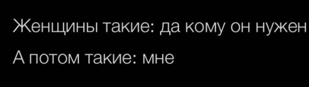 Женщины такие да кому он нужен А ПОТОМ такие мне