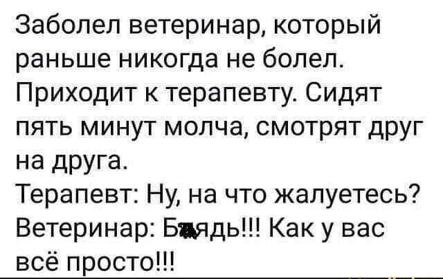 Заболел ветеринар который раньше никогда не болел Приходит к терапевту Сидят пять минут молча смотрят друг на друга Терапевт Ну на что жалуетесь Ветеринар Бъядь Как у вас всё просто