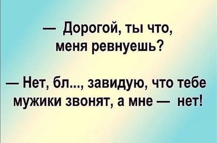 Дорогой ты что меня ревнуешь Нет бл завидую что тебе мужики звонят а мне нет