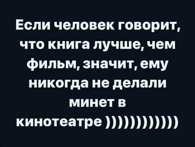 Если человек говорит что книга лучше чем фильм значит ему никогда не делали минет в кинотеатре