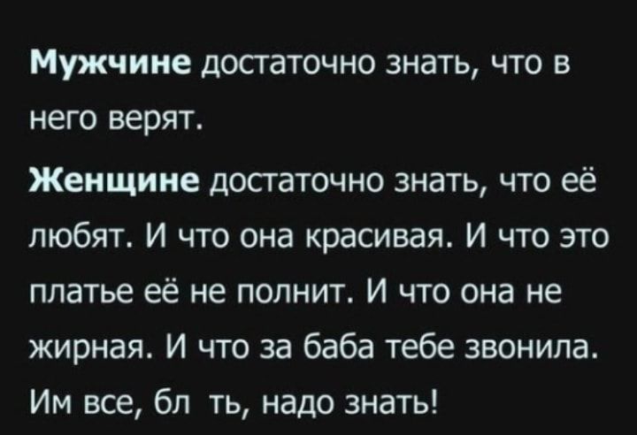 Мужчине достаточно знать что в него верят Женщине достаточно знать что её любят И что она красивая И что это платье её не полнит И что она не жирная И что за баба тебе звонила Им все бл ть надо знать