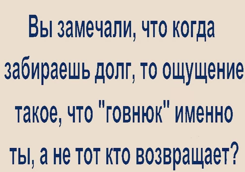 Вы замечали что когда забираешь долг то ощущение такое что говнюк именно ты а не тот кто возвращает