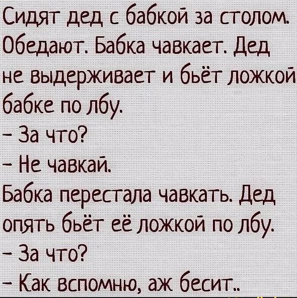 Сидят дед с бабкой за столом Обедают Бабка чавкает Дед не выдерживает и бьёт ложкой бабке по лбу За что Не чавкай Бабка перестала чавкать Дед опять бьёт её ложкой по лбу За что Как вспомню аж бесит