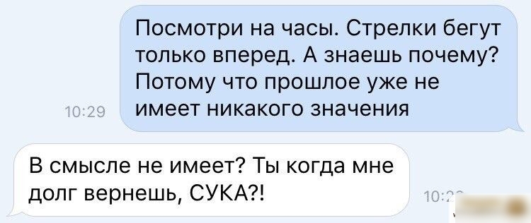 Посмотри на часы Стрелки бегут только вперед А знаешь почему Потому что прошлое уже не имеет никакого значения В смысле не имеет Ты когда мне долг вернешь СУКА