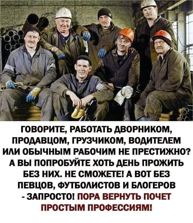 ПРОДАВЦОМ ГРУЗЧИКОМ ВОДИТЕАЕМ ИАИ ОБЫЧНЫМ РАБОЧИМ НЕ ПРЕСТИЖНО А ВЫ ПОПРОБУЙТЕ ХОТЬ АЕНЬ ПРОЖИТЬ БЕЗ НИХ НЕ СМОЖЕТЕ А ВОТ БЕЗ ПЕВЦОВ ФУТБОАИСТОВ И БАОГЕРОВ ЗАПРОСТШ ПОРА ВЕРНУТЬ ПОЧЕТ ПРОСТЫМ ПРОФЕССИЯМ