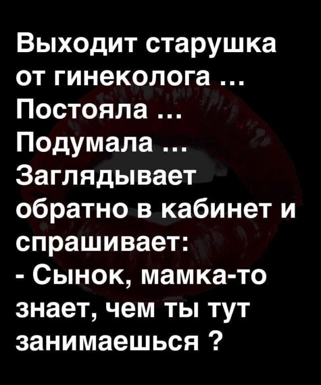 Выходит старушка от гинеколога Постояпа Подумала Заглядывает обратно в кабинет и спрашивает Сынок мамка то знает чем ты тут занимаешься