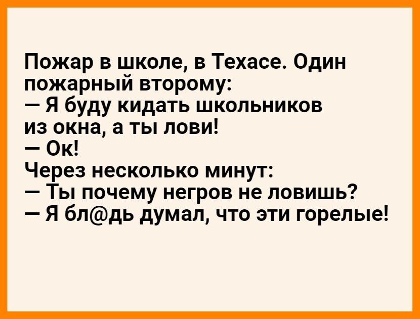 Пожар в школе в Техасе Один пожарный второму Я буду кидать школьников из окна а ты лови Ок Через несколько минут Ты почему негров не ловишь Я блдь думал что эти горелые