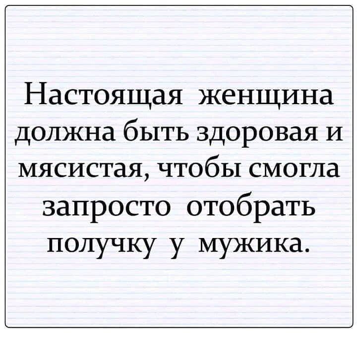 Настоящая женщина должна быть здоровая и мясистая чтобы смогла запросто отобрать получку у мужика