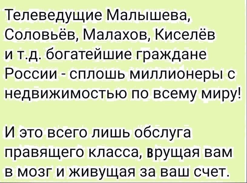 Телеведущие Малышева Соловьёв Малахов Киселёв и тд богатейшие граждане России сплошь миллионеры с недвижимостью по всему миру И это всего лишь обслуга правящего класса врущая вам в мозг и живущая за ваш счет